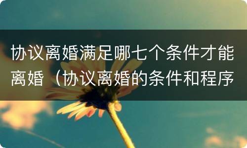 协议离婚满足哪七个条件才能离婚（协议离婚的条件和程序是什么?）