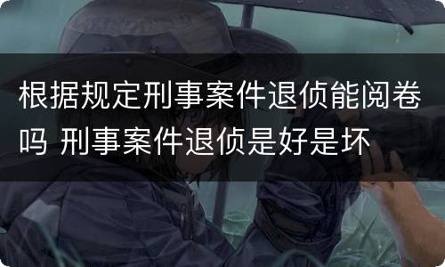 根据规定刑事案件退侦能阅卷吗 刑事案件退侦是好是坏