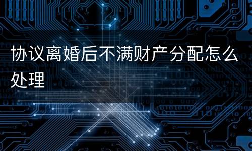 协议离婚后不满财产分配怎么处理
