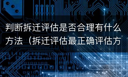 判断拆迁评估是否合理有什么方法（拆迁评估最正确评估方法）
