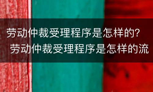 劳动仲裁受理程序是怎样的？ 劳动仲裁受理程序是怎样的流程