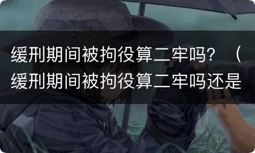 缓刑期间被拘役算二牢吗？（缓刑期间被拘役算二牢吗还是三牢）
