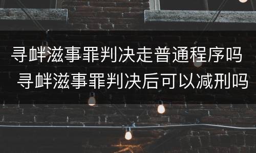 寻衅滋事罪判决走普通程序吗 寻衅滋事罪判决后可以减刑吗