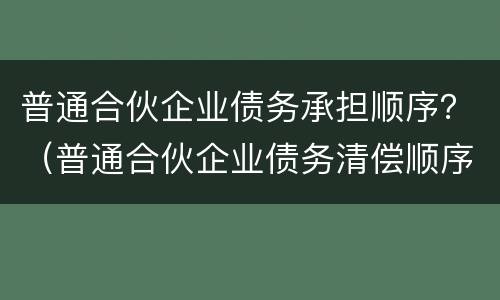 普通合伙企业债务承担顺序？（普通合伙企业债务清偿顺序）