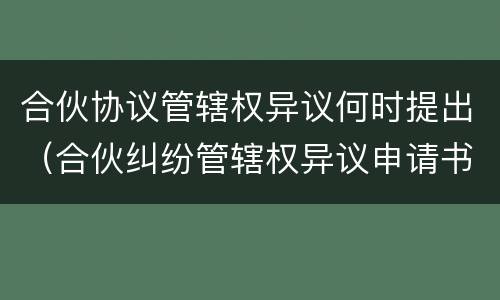 合伙协议管辖权异议何时提出（合伙纠纷管辖权异议申请书）