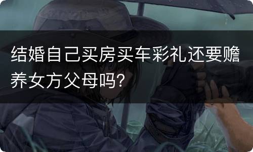 结婚自己买房买车彩礼还要赡养女方父母吗？