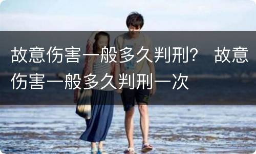 故意伤害一般多久判刑？ 故意伤害一般多久判刑一次