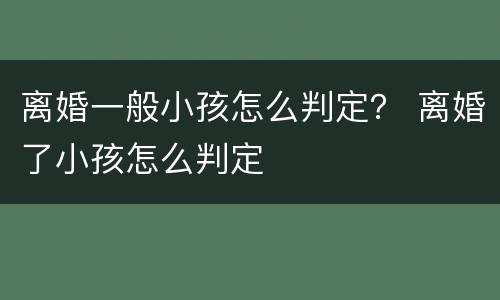 离婚一般小孩怎么判定？ 离婚了小孩怎么判定