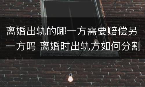 离婚出轨的哪一方需要赔偿另一方吗 离婚时出轨方如何分割