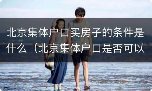 北京集体户口买房子的条件是什么（北京集体户口是否可以购房）