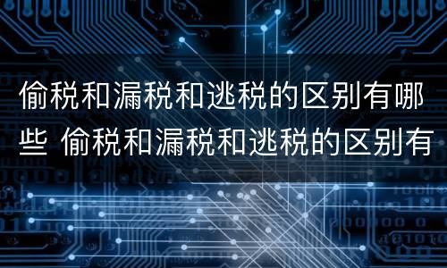 偷税和漏税和逃税的区别有哪些 偷税和漏税和逃税的区别有哪些呢