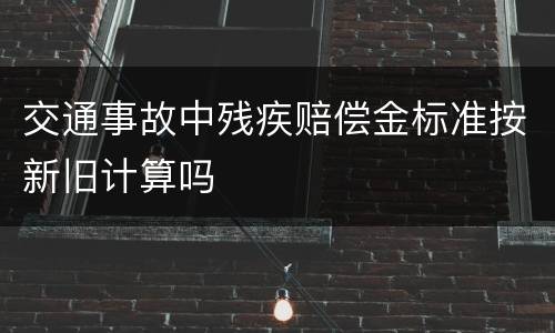 交通事故中残疾赔偿金标准按新旧计算吗