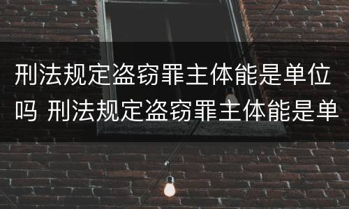 刑法规定盗窃罪主体能是单位吗 刑法规定盗窃罪主体能是单位吗怎么处理