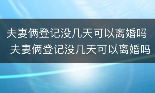夫妻俩登记没几天可以离婚吗 夫妻俩登记没几天可以离婚吗现在
