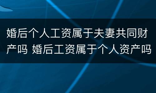 婚后个人工资属于夫妻共同财产吗 婚后工资属于个人资产吗