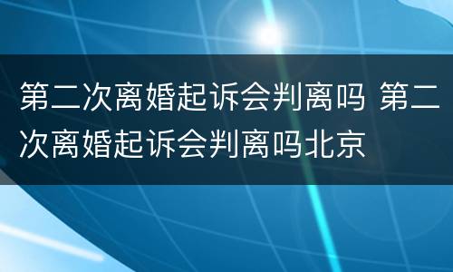 第二次离婚起诉会判离吗 第二次离婚起诉会判离吗北京