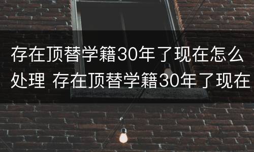 存在顶替学籍30年了现在怎么处理 存在顶替学籍30年了现在怎么处理呢