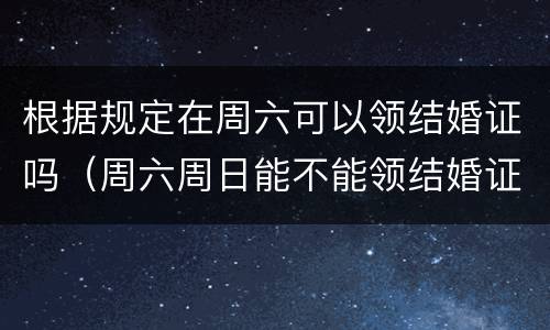 根据规定在周六可以领结婚证吗（周六周日能不能领结婚证）