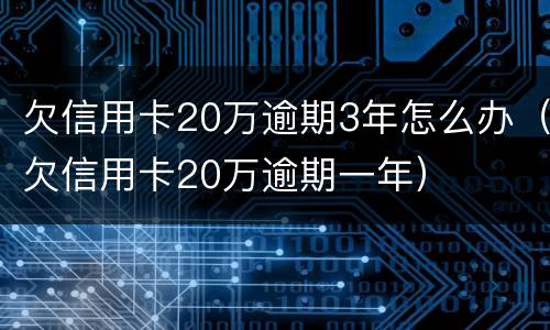 欠信用卡20万逾期3年怎么办（欠信用卡20万逾期一年）