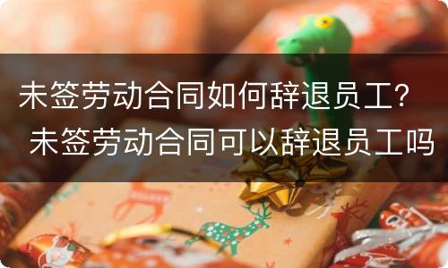 未签劳动合同如何辞退员工？ 未签劳动合同可以辞退员工吗