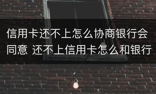 信用卡还不上怎么协商银行会同意 还不上信用卡怎么和银行协商