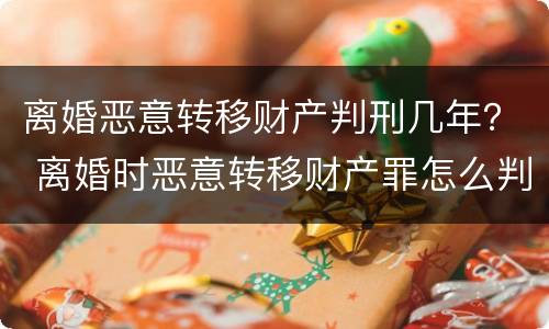 离婚恶意转移财产判刑几年？ 离婚时恶意转移财产罪怎么判