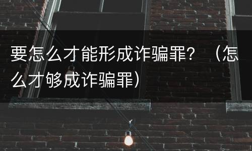 要怎么才能形成诈骗罪？（怎么才够成诈骗罪）