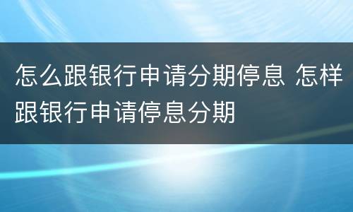 怎么跟银行申请分期停息 怎样跟银行申请停息分期