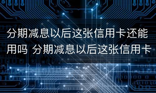 分期减息以后这张信用卡还能用吗 分期减息以后这张信用卡还能用吗