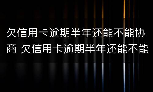 欠信用卡逾期半年还能不能协商 欠信用卡逾期半年还能不能协商延期