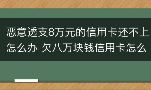 恶意透支8万元的信用卡还不上怎么办 欠八万块钱信用卡怎么办