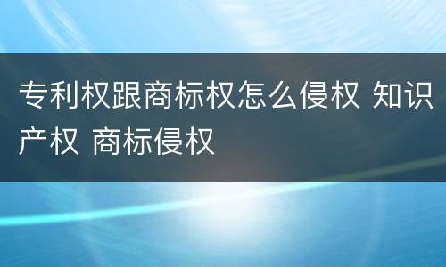 专利权跟商标权怎么侵权 知识产权 商标侵权