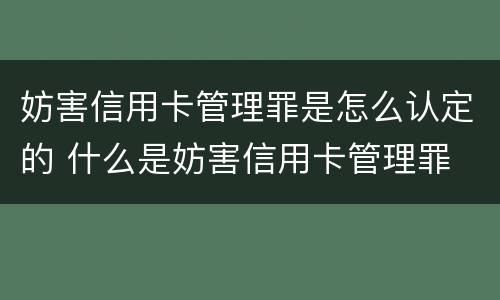妨害信用卡管理罪是怎么认定的 什么是妨害信用卡管理罪