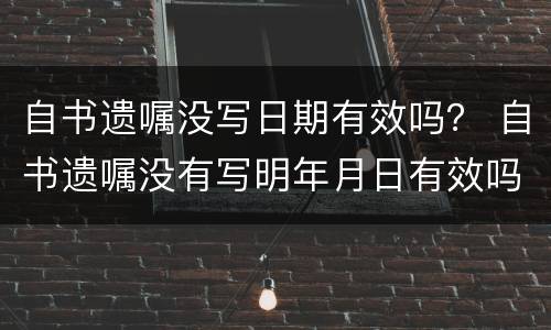 自书遗嘱没写日期有效吗？ 自书遗嘱没有写明年月日有效吗