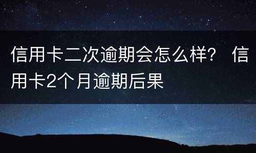 信用卡二次逾期会怎么样？ 信用卡2个月逾期后果