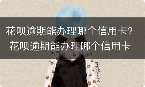 花呗逾期能办理哪个信用卡？ 花呗逾期能办理哪个信用卡