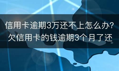 信用卡逾期3万还不上怎么办？ 欠信用卡的钱逾期3个月了还不上怎么办