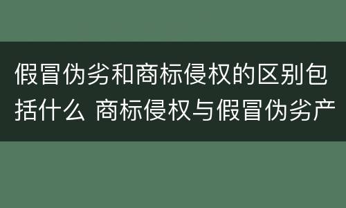 假冒伪劣和商标侵权的区别包括什么 商标侵权与假冒伪劣产品有区别吗?