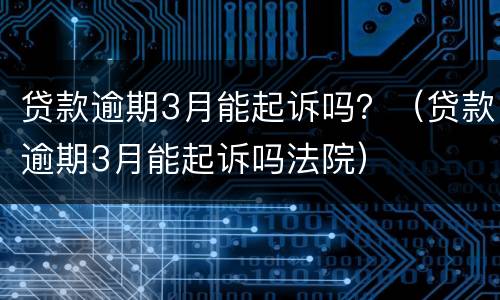 贷款逾期3月能起诉吗？（贷款逾期3月能起诉吗法院）