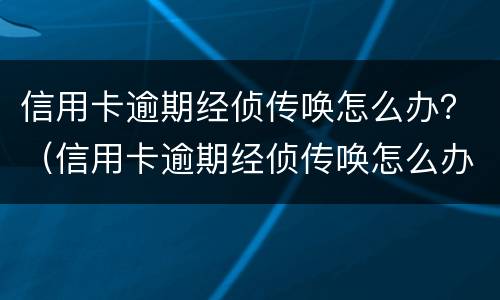 信用卡逾期经侦传唤怎么办？（信用卡逾期经侦传唤怎么办理）