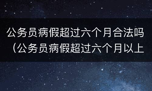 公务员病假超过六个月合法吗（公务员病假超过六个月以上的）