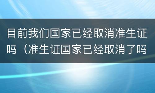 目前我们国家已经取消准生证吗（准生证国家已经取消了吗?）