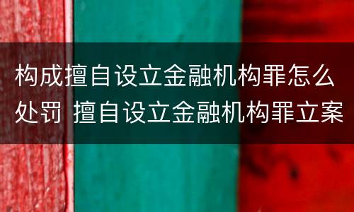 构成擅自设立金融机构罪怎么处罚 擅自设立金融机构罪立案标准
