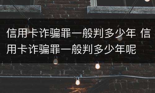 信用卡诈骗罪一般判多少年 信用卡诈骗罪一般判多少年呢