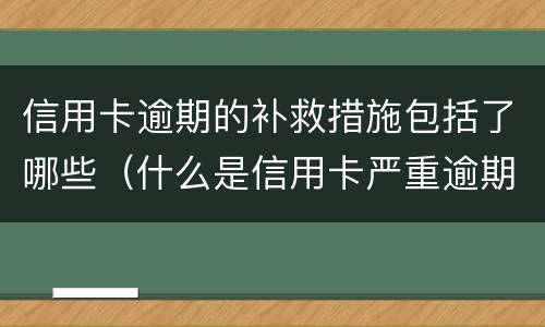 信用卡逾期的补救措施包括了哪些（什么是信用卡严重逾期）
