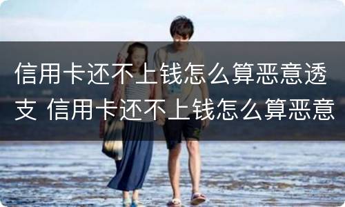 信用卡还不上钱怎么算恶意透支 信用卡还不上钱怎么算恶意透支呢