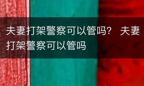 夫妻打架警察可以管吗？ 夫妻打架警察可以管吗