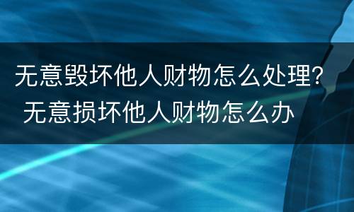 无意毁坏他人财物怎么处理？ 无意损坏他人财物怎么办