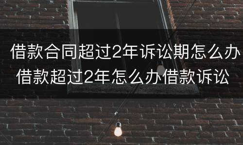 借款合同超过2年诉讼期怎么办 借款超过2年怎么办借款诉讼时效性