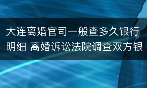 大连离婚官司一般查多久银行明细 离婚诉讼法院调查双方银行流水一般几年?